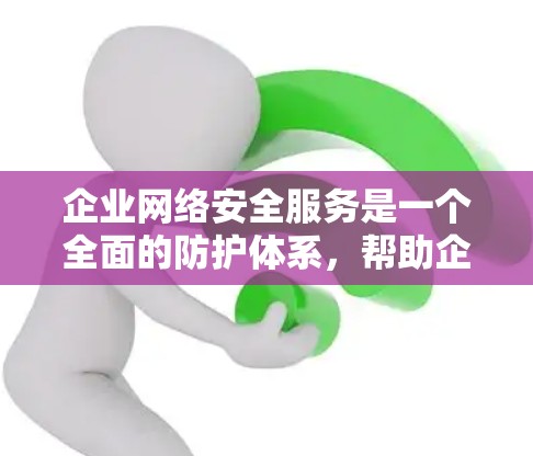 企业网络安全服务是一个全面的防护体系，帮助企业预防、检测和应对网络安全威胁。以下是对这些服务的详细总结，分为多个方面，供企业理解和选择