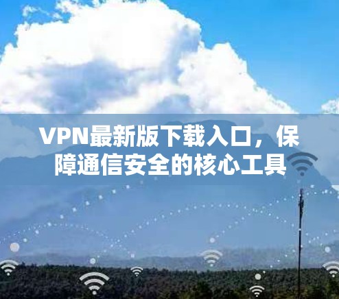 VPN最新版下载入口,保障通信安全的核心工具