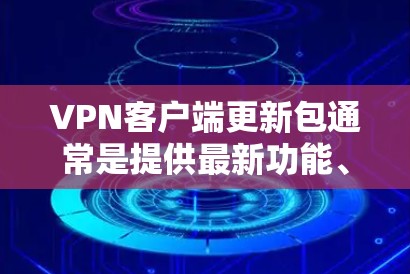 VPN客户端更新包通常是提供最新功能、修复已知问题或提升性能的重要补丁。以下是关于如何获取和安装VPN客户端更新包的一些建议