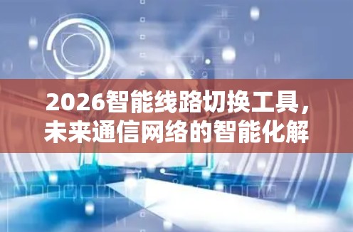 2026智能线路切换工具,未来通信网络的智能化解决方案 2026智能线路切换工具,未来通信网络的智能化解决方案