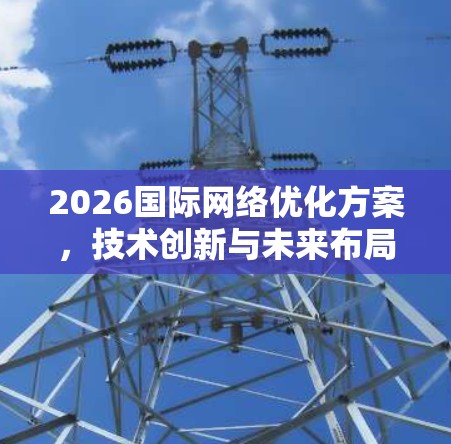 2026国际网络优化方案,技术创新与未来布局