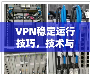 VPN稳定运行技巧,技术与管理双重保障