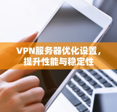 VPN服务器优化设置,提升性能与稳定性 VPN服务器优化设置,提升性能与稳定性