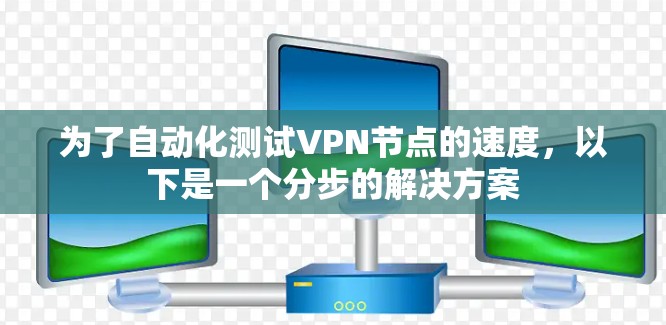 为了自动化测试VPN节点的速度,以下是一个分步的解决方案 为了自动化测试VPN节点的速度,以下是一个分步的解决方案