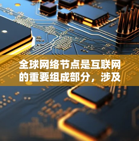 全球网络节点是互联网的重要组成部分,涉及多种类型和分布。以下是对全球网络节点的详细分析