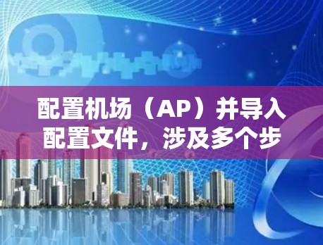 配置机场(AP)并导入配置文件,涉及多个步骤和注意事项。以下是详细的步骤说明