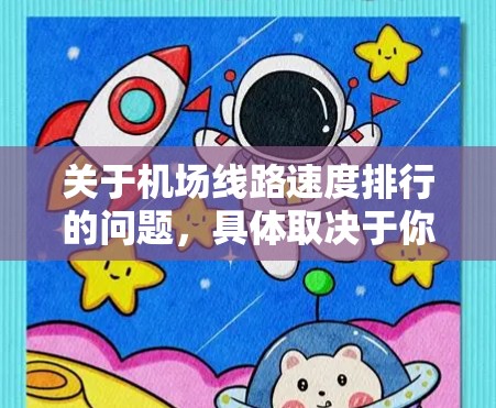关于机场线路速度排行的问题,具体取决于你所指的机场和线路类型。以下是一些常见的机场线路速度排行的例子