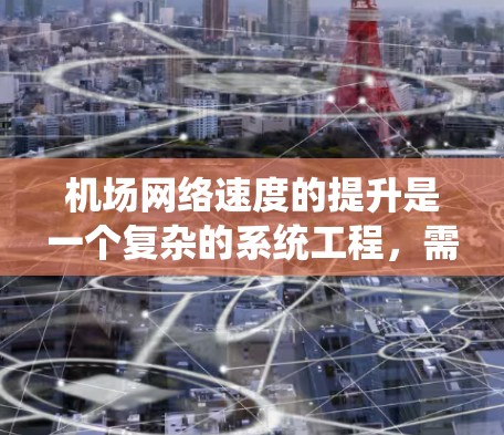 机场网络速度的提升是一个复杂的系统工程,需要综合考虑多个因素和技术措施。以下是对提升机场网络速度的可能方法和措施的详细分析和建议