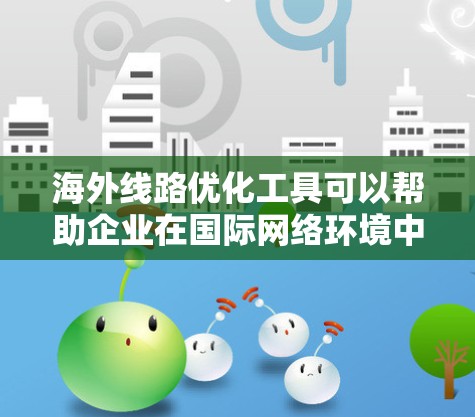 海外线路优化工具可以帮助企业在国际网络环境中高效管理和优化网络连接，确保数据传输的速度、可靠性和安全性。以下是一些常用的海外线路优化工具和策略