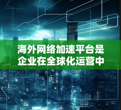 海外网络加速平台是企业在全球化运营中为了提升网络性能而使用的一种解决方案。以下是对该平台的详细分析和总结 海外网络加速平台是企业在全球化运营中为了提升网络性能而使用的一种解决方案。以下是对该平台的详细分析和总结