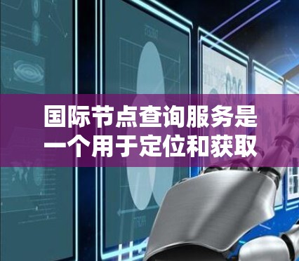 国际节点查询服务是一个用于定位和获取全球范围内网络节点或服务器位置的实用工具，广泛应用于多个领域。以下是对该服务的详细分析和总结