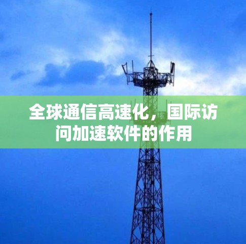 全球通信高速化，国际访问加速软件的作用