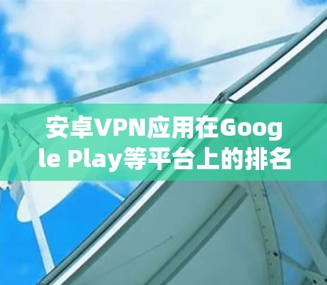 安卓VPN应用在Google Play等平台上的排名通常基于多个因素,包括用户下载量、用户评价、应用质量、广告投放力度等。以下是当前较为流行的安卓VPN应用及其可能的排名情况 安卓VPN应用在Google Play等平台上的排名通常基于多个因素,包括用户下载量、用户评价、应用质量、广告投放力度等。以下是当前较为流行的安卓VPN应用及其可能的排名情况