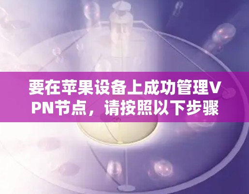 要在苹果设备上成功管理VPN节点,请按照以下步骤操作