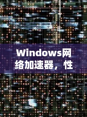Windows网络加速器,性能优化与配置指南
