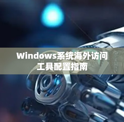 Windows系统海外访问工具配置指南 Windows系统海外访问工具配置指南