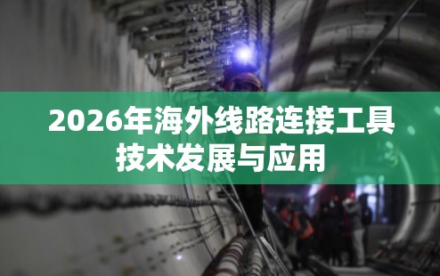 2026年海外线路连接工具技术发展与应用 2026年海外线路连接工具技术发展与应用