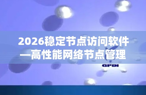 2026稳定节点访问软件—高性能网络节点管理系统 2026稳定节点访问软件—高性能网络节点管理系统