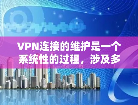 VPN连接的维护是一个系统性的过程,涉及多个方面,确保其稳定、安全和高效运行。以下是详细的步骤指南 VPN连接的维护是一个系统性的过程,涉及多个方面,确保其稳定、安全和高效运行。以下是详细的步骤指南