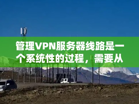 管理VPN服务器线路是一个系统性的过程,需要从选择协议、部署方式到配置、监控和维护等多个方面综合考虑。以下是整理后的分步指南