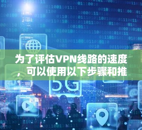 为了评估VPN线路的速度，可以使用以下步骤和推荐工具进行测试