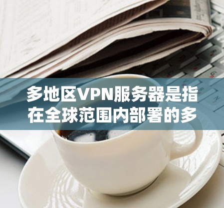 多地区VPN服务器是指在全球范围内部署的多个VPN服务器，旨在为用户提供更高效、更稳定的网络访问服务。以下是关于多地区VPN服务器的详细解释