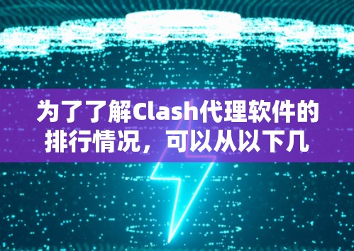 为了了解Clash代理软件的排行情况,可以从以下几个方面进行分析