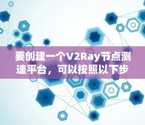 要创建一个V2Ray节点测速平台,可以按照以下步骤进行 要创建一个V2Ray节点测速平台,可以按照以下步骤进行