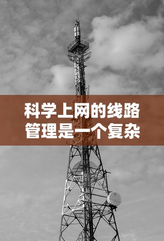 科学上网的线路管理是一个复杂而多维度的任务,涵盖了计算资源、数据存储、网络架构、安全措施以及管理工具等多个方面。以下是对科学上网线路管理的详细分析 科学上网的线路管理是一个复杂而多维度的任务,涵盖了计算资源、数据存储、网络架构、安全措施以及管理工具等多个方面。以下是对科学上网线路管理的详细分析