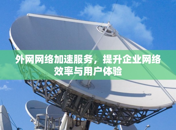 外网网络加速服务,提升企业网络效率与用户体验 外网网络加速服务,提升企业网络效率与用户体验