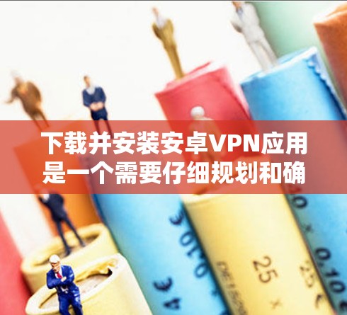 下载并安装安卓VPN应用是一个需要仔细规划和确保安全的过程。以下是分步骤的指南,帮助您顺利完成这一过程