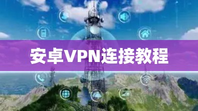 安卓VPN连接教程 安卓VPN连接教程