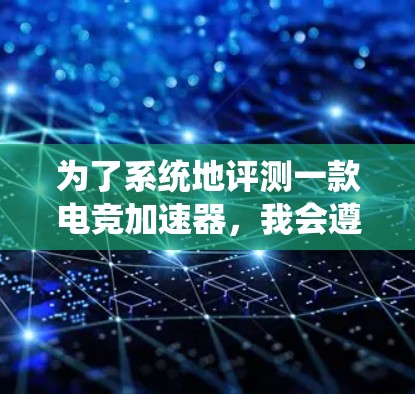 为了系统地评测一款电竞加速器,我会遵循以下步骤,确保评测的全面性和准确性 为了系统地评测一款电竞加速器,我会遵循以下步骤,确保评测的全面性和准确性