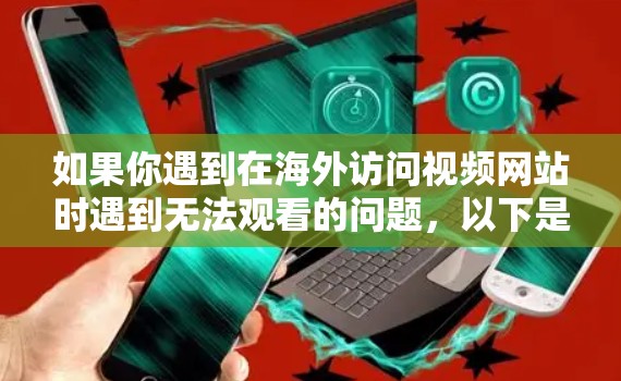 如果你遇到在海外访问视频网站时遇到无法观看的问题,以下是一些可能有用的方法和工具来帮助你解决问题