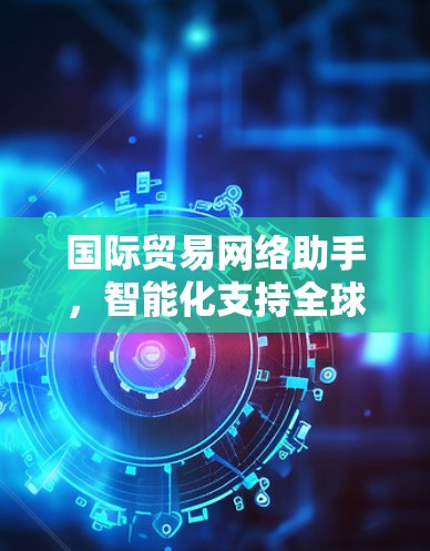国际贸易网络助手,智能化支持全球商业