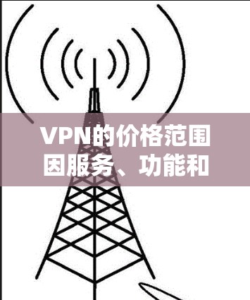 VPN的价格范围因服务、功能和地区而异，以下是主要服务的价格大致范围