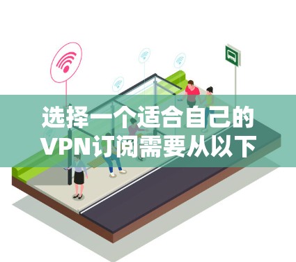 选择一个适合自己的VPN订阅需要从以下几个方面入手