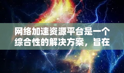 网络加速资源平台是一个综合性的解决方案,旨在优化网络性能,提升数据传输效率和用户体验。以下是对该平台的详细分析和总结 网络加速资源平台是一个综合性的解决方案,旨在优化网络性能,提升数据传输效率和用户体验。以下是对该平台的详细分析和总结