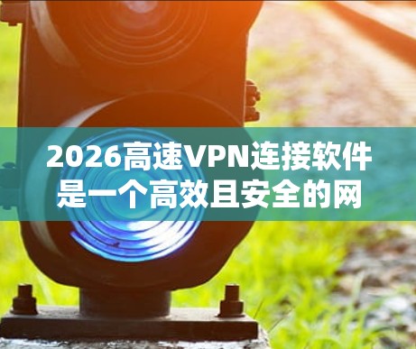 2026高速VPN连接软件是一个高效且安全的网络连接工具,旨在帮助用户在多种网络环境下安全、快速地建立连接。以下是关于该软件的详细介绍