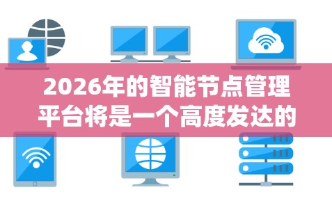 2026年的智能节点管理平台将是一个高度发达的系统,具备先进的技术和功能,广泛应用于多个行业。以下是对该平台的详细分析和预测 2026年的智能节点管理平台将是一个高度发达的系统,具备先进的技术和功能,广泛应用于多个行业。以下是对该平台的详细分析和预测