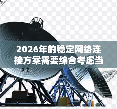 2026年的稳定网络连接方案需要综合考虑当前网络技术和未来发展趋势,确保网络的高稳定性、可扩展性和智能化管理。以下是一些关键点和建议 2026年的稳定网络连接方案需要综合考虑当前网络技术和未来发展趋势,确保网络的高稳定性、可扩展性和智能化管理。以下是一些关键点和建议