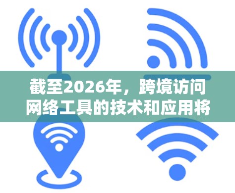 截至2026年,跨境访问网络工具的技术和应用将会发生显著的变化,以下是一些可能的发展方向和趋势