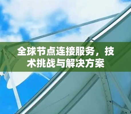 全球节点连接服务,技术挑战与解决方案
