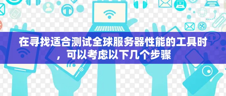 在寻找适合测试全球服务器性能的工具时,可以考虑以下几个步骤