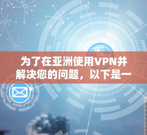 为了在亚洲使用VPN并解决您的问题,以下是一个有条理的指南,帮助您选择并配置VPN服务