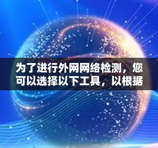 为了进行外网网络检测,您可以选择以下工具,以根据具体需求进行组合使用 为了进行外网网络检测,您可以选择以下工具,以根据具体需求进行组合使用