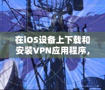 在iOS设备上下载和安装VPN应用程序,您可以按照以下步骤进行