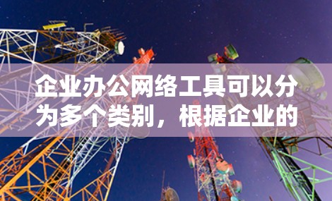 企业办公网络工具可以分为多个类别,根据企业的需求和规模,选择合适的工具非常重要。以下是一些常用的企业办公网络工具的分类和示例 企业办公网络工具可以分为多个类别,根据企业的需求和规模,选择合适的工具非常重要。以下是一些常用的企业办公网络工具的分类和示例