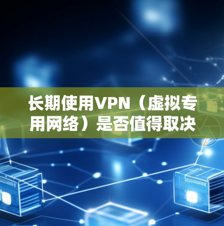 长期使用VPN(虚拟专用网络)是否值得取决于个人的需求和使用场景。以下是对长期VPN使用的综合评估