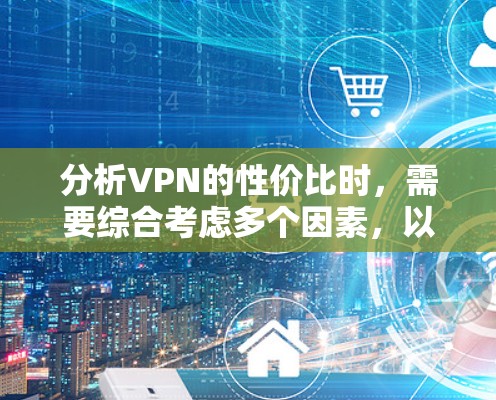 分析VPN的性价比时,需要综合考虑多个因素,以下是对各个方面的总结和建议